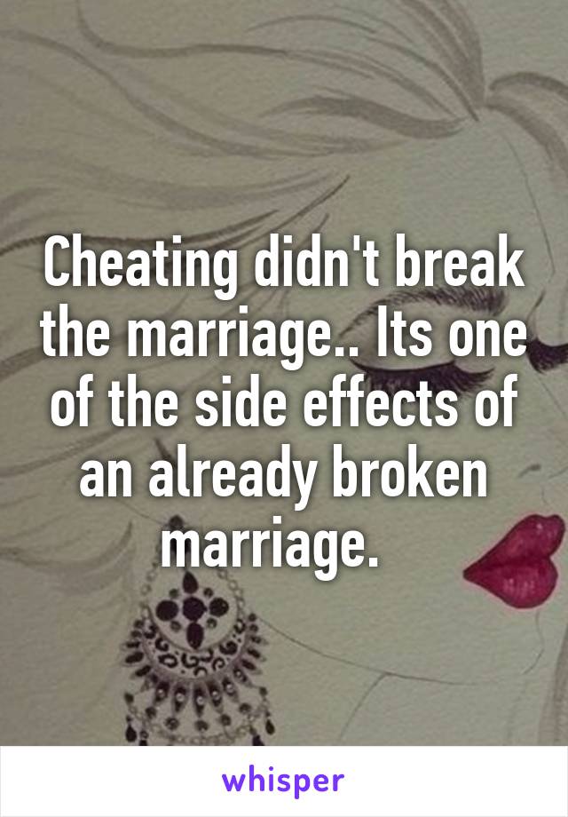 Cheating didn't break the marriage.. Its one of the side effects of an already broken marriage.  