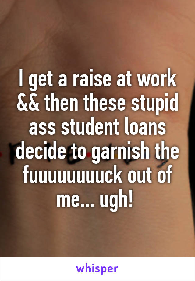 I get a raise at work && then these stupid ass student loans decide to garnish the fuuuuuuuuck out of me... ugh! 