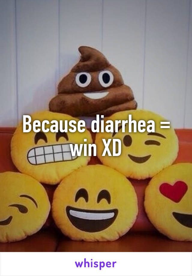 Because diarrhea = win XD