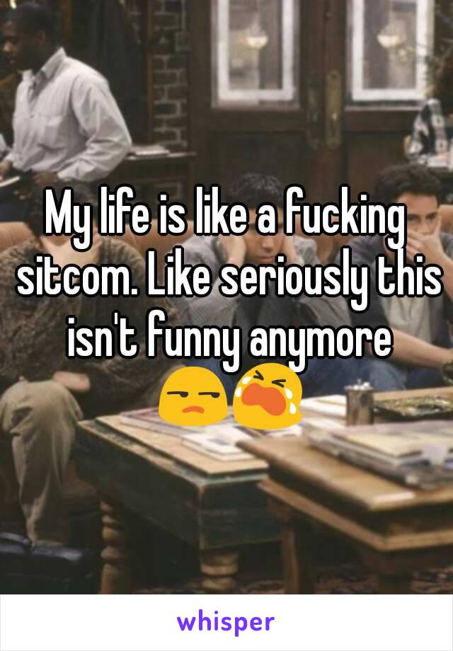 My life is like a fucking sitcom. Like seriously this isn't funny anymore 😒😭