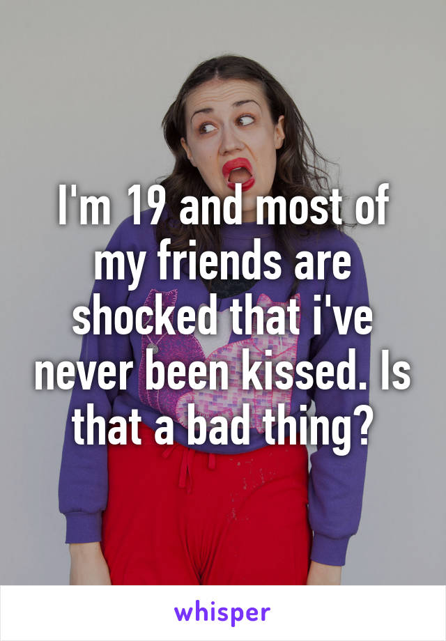 I'm 19 and most of my friends are shocked that i've never been kissed. Is that a bad thing?