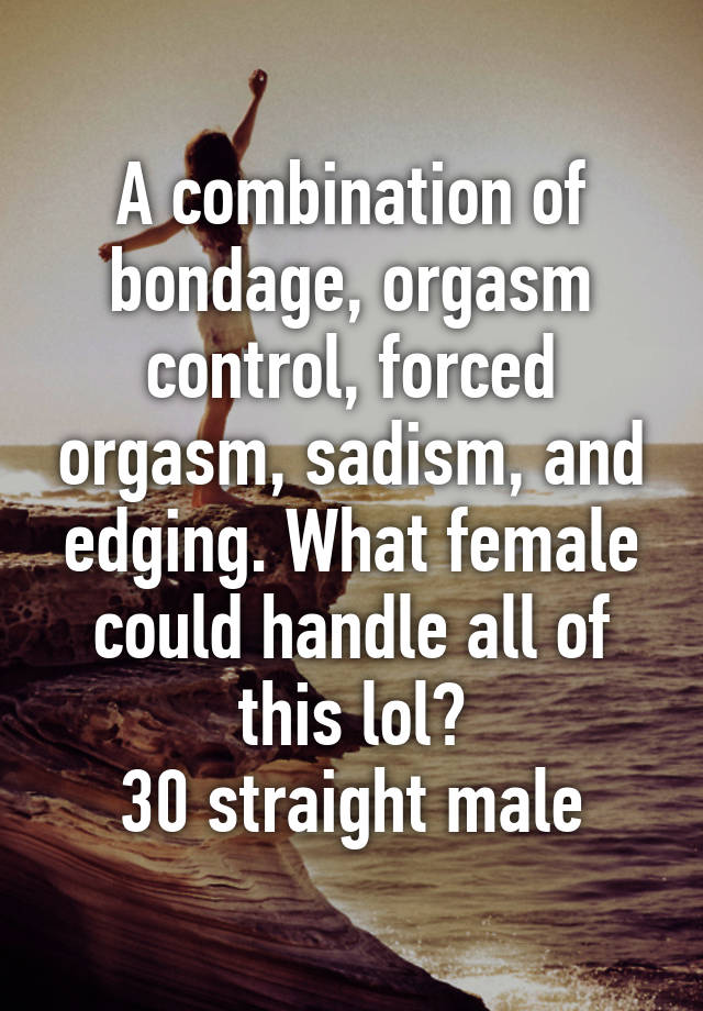 A combination of bondage orgasm control forced orgasm sadism