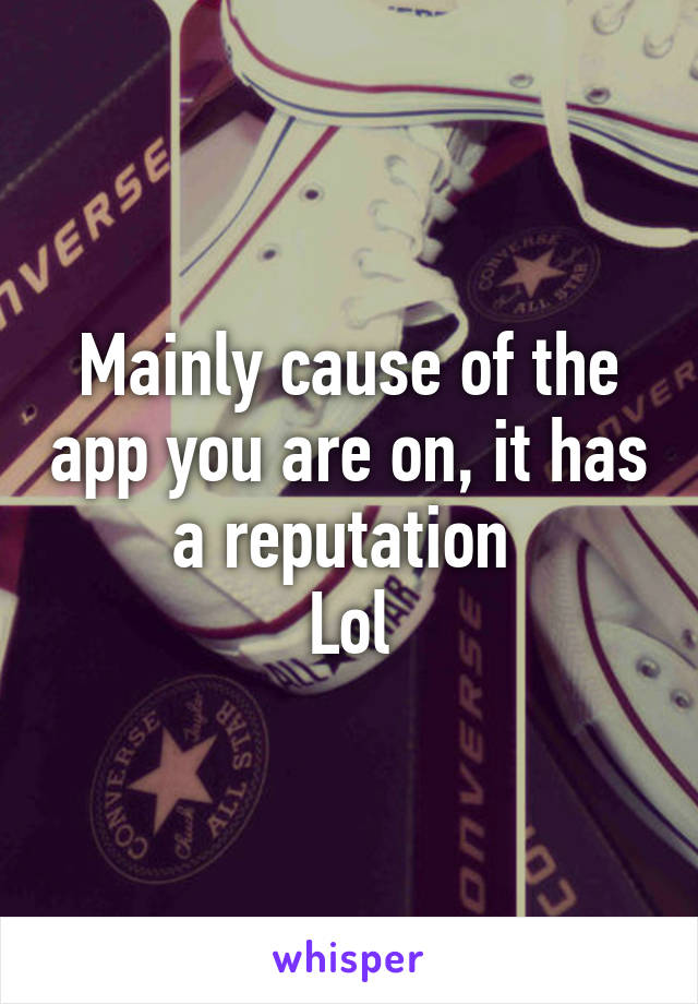 Mainly cause of the app you are on, it has a reputation 
Lol