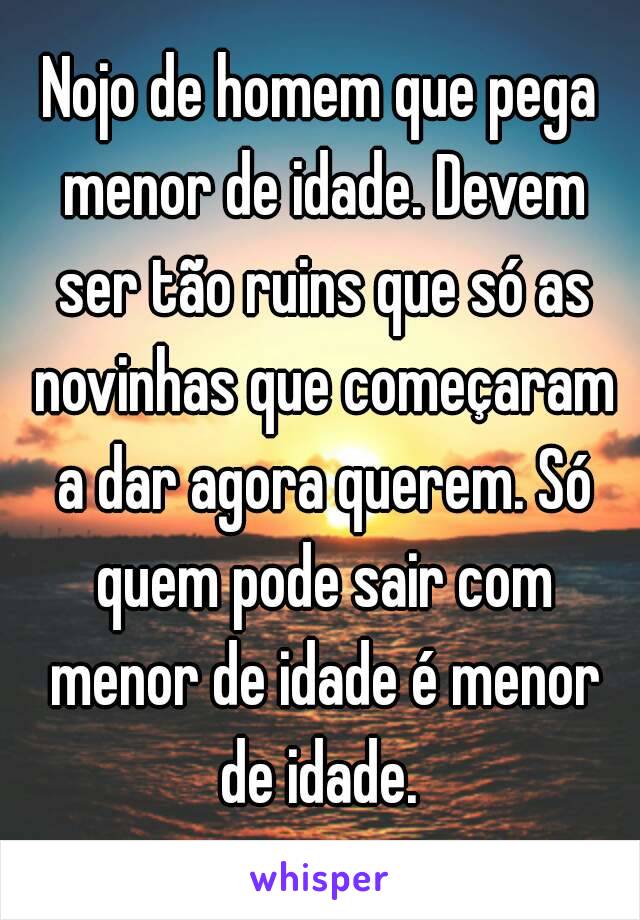 Nojo de homem que pega menor de idade. Devem ser tão ruins que só as novinhas que começaram a dar agora querem. Só quem pode sair com menor de idade é menor de idade. 