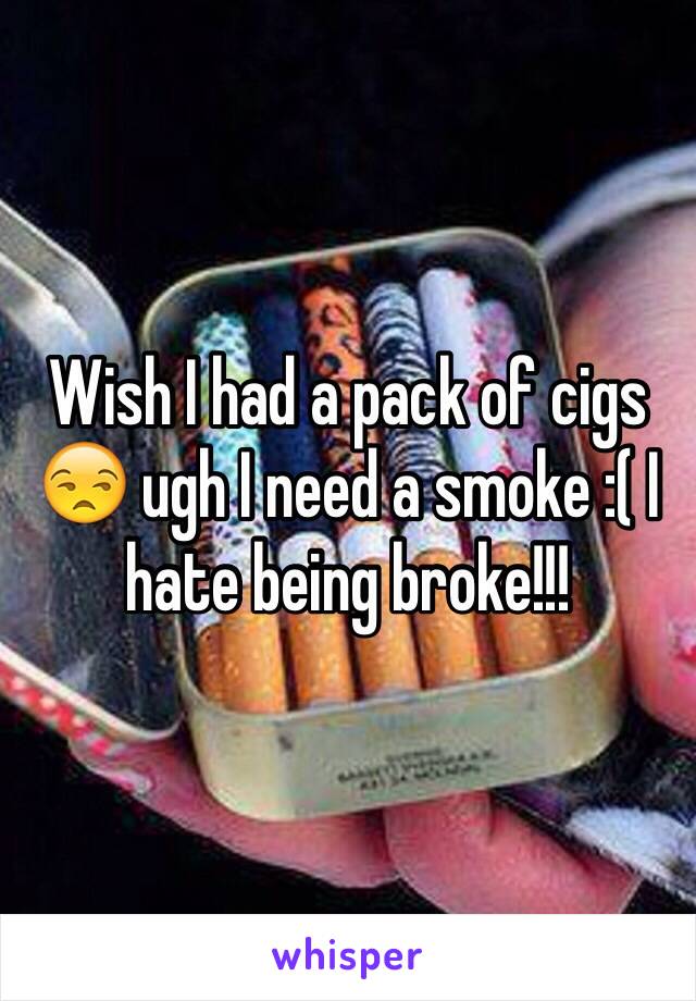 Wish I had a pack of cigs 😒 ugh I need a smoke :( I hate being broke!!!