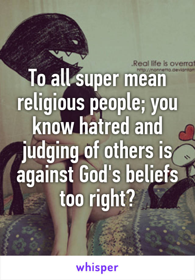 To all super mean religious people; you know hatred and judging of others is against God's beliefs too right?