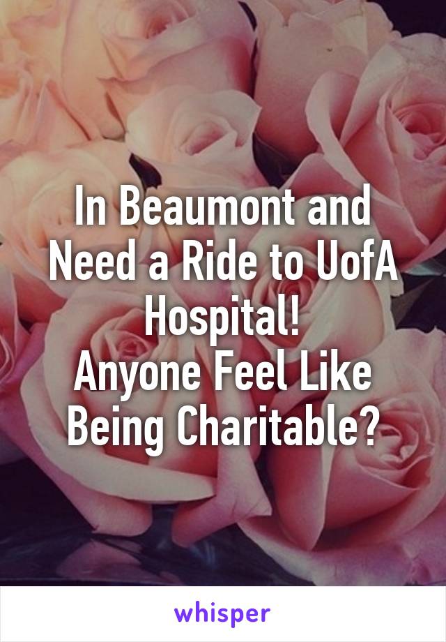 In Beaumont and Need a Ride to UofA Hospital!
Anyone Feel Like Being Charitable?