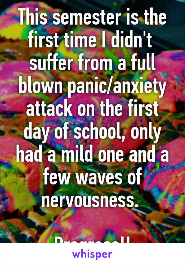 This semester is the first time I didn't  suffer from a full blown panic/anxiety attack on the first day of school, only had a mild one and a few waves of nervousness. 

Progress!!