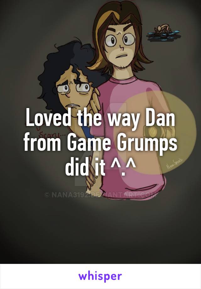 Loved the way Dan from Game Grumps did it ^.^