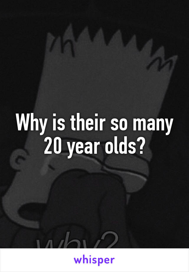 Why is their so many 20 year olds?