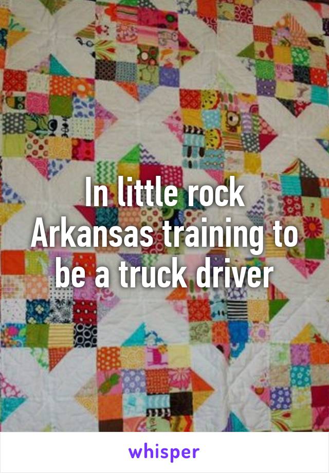 In little rock Arkansas training to be a truck driver