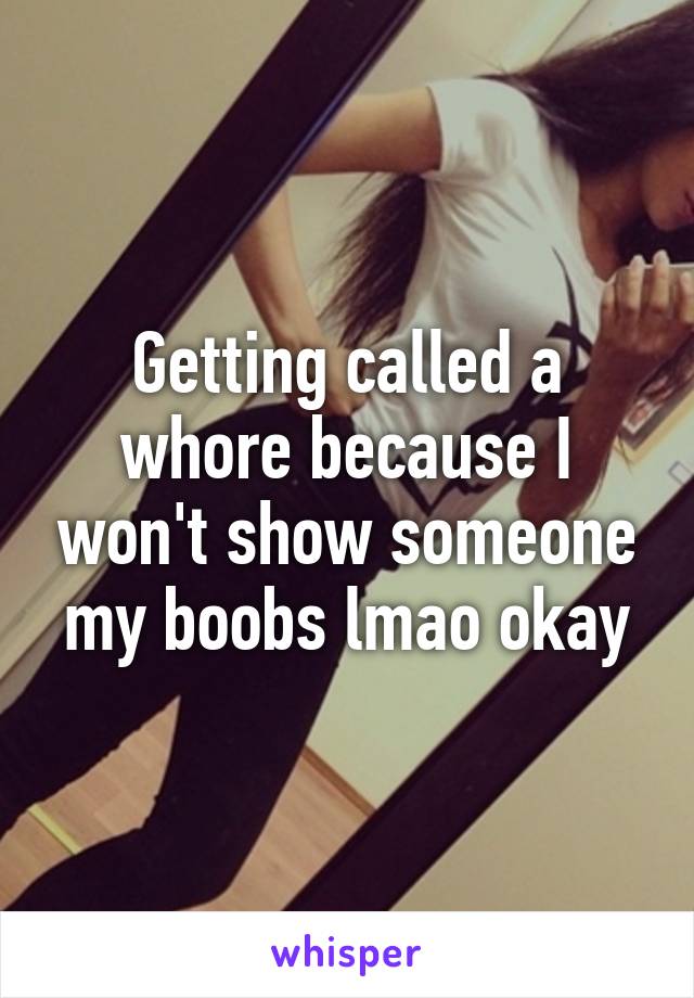 Getting called a whore because I won't show someone my boobs lmao okay