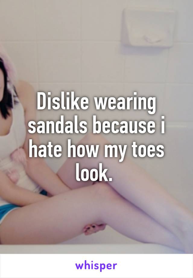 Dislike wearing sandals because i hate how my toes look. 