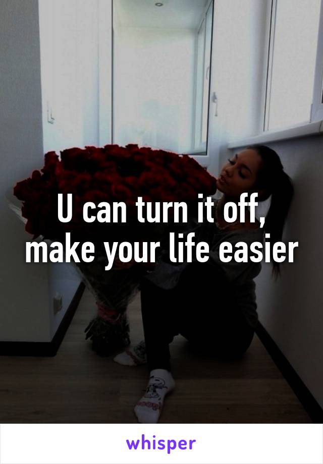 U can turn it off, make your life easier