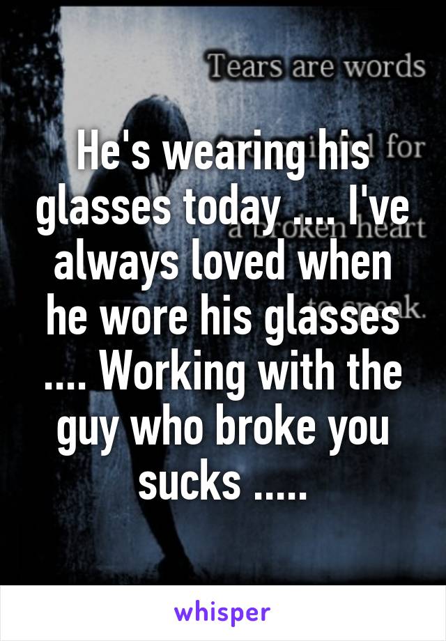 He's wearing his glasses today .... I've always loved when he wore his glasses .... Working with the guy who broke you sucks .....