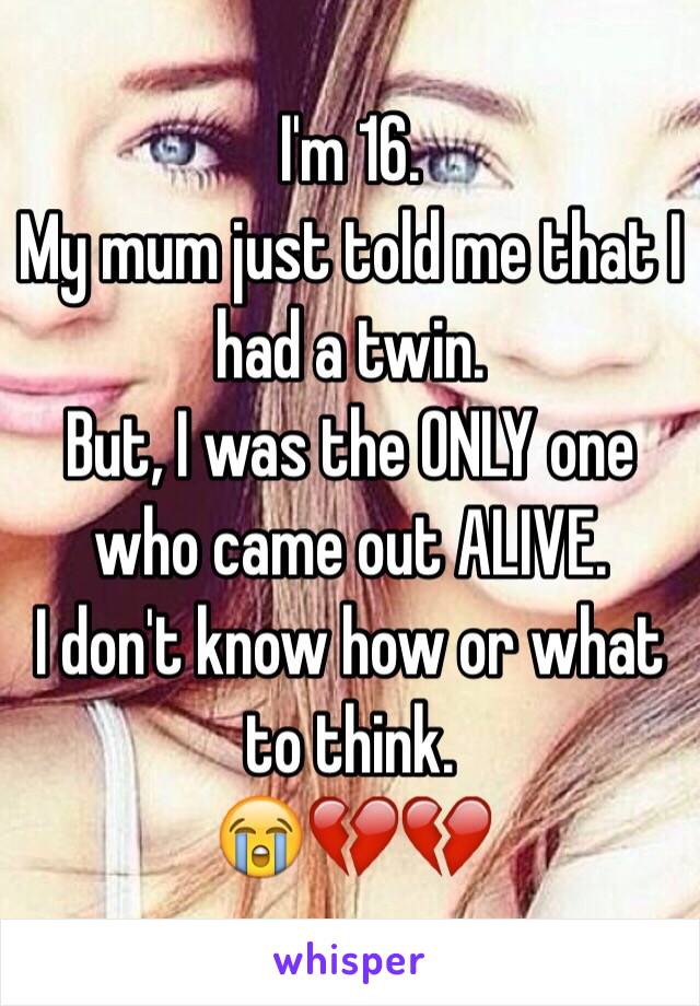 I'm 16.
My mum just told me that I had a twin.
But, I was the ONLY one who came out ALIVE.
I don't know how or what to think.
😭💔💔