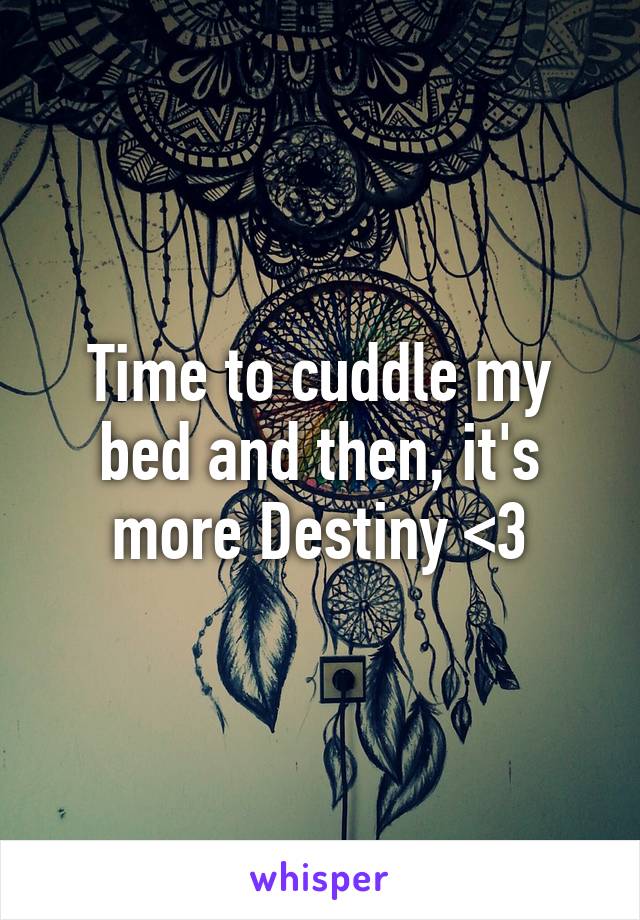 Time to cuddle my bed and then, it's more Destiny <3