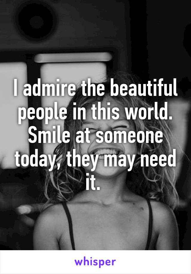 I admire the beautiful people in this world. Smile at someone today, they may need it. 