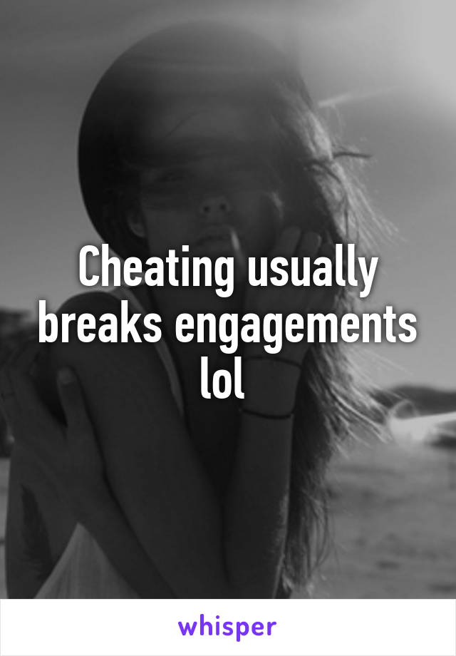 Cheating usually breaks engagements lol 