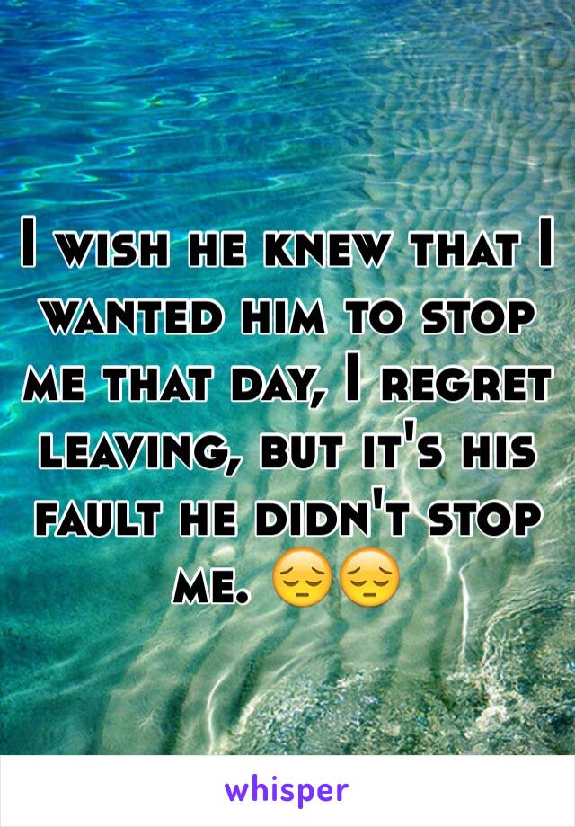 I wish he knew that I wanted him to stop me that day, I regret leaving, but it's his fault he didn't stop me. 😔😔