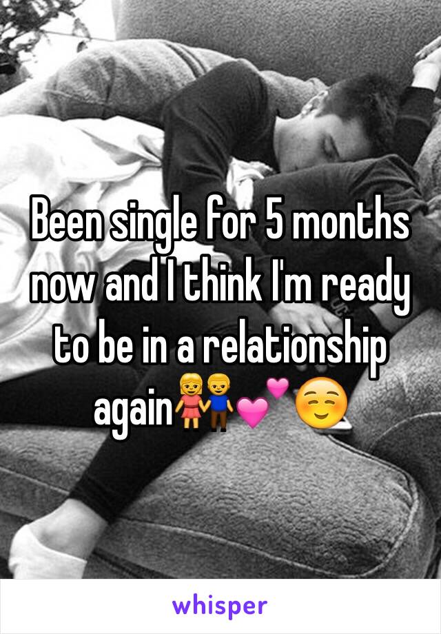 Been single for 5 months now and I think I'm ready to be in a relationship again👫💕☺️