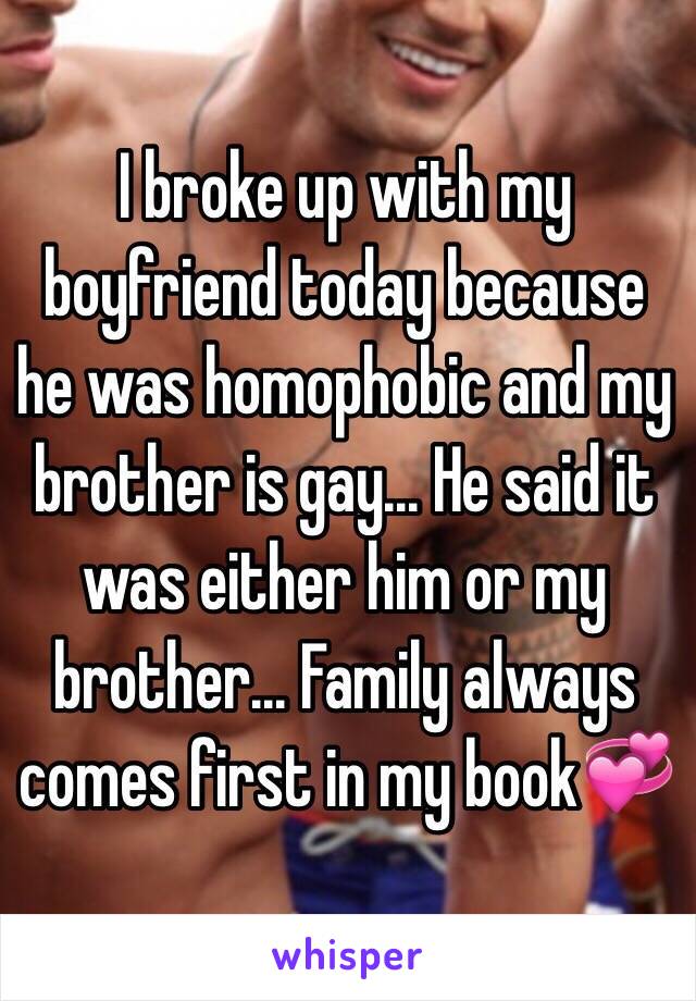 I broke up with my boyfriend today because he was homophobic and my brother is gay... He said it was either him or my brother... Family always comes first in my book💞