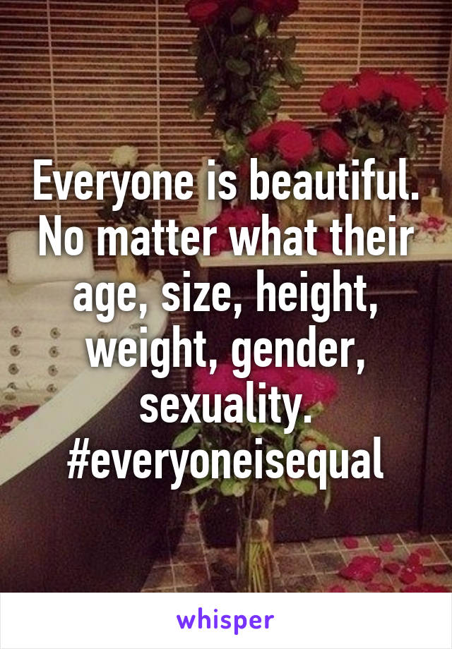 Everyone is beautiful. No matter what their age, size, height, weight, gender, sexuality. #everyoneisequal