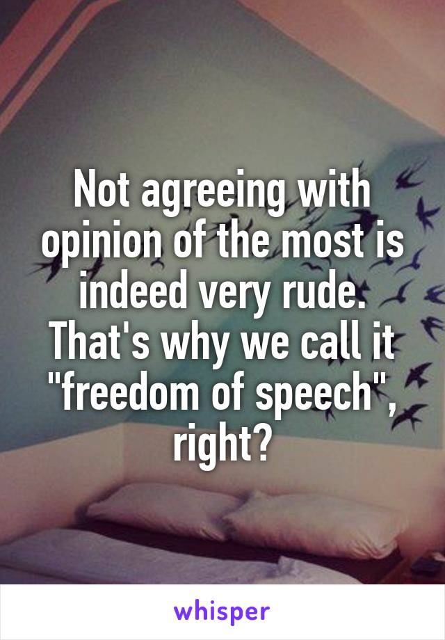 Not agreeing with opinion of the most is indeed very rude. That's why we call it "freedom of speech", right?