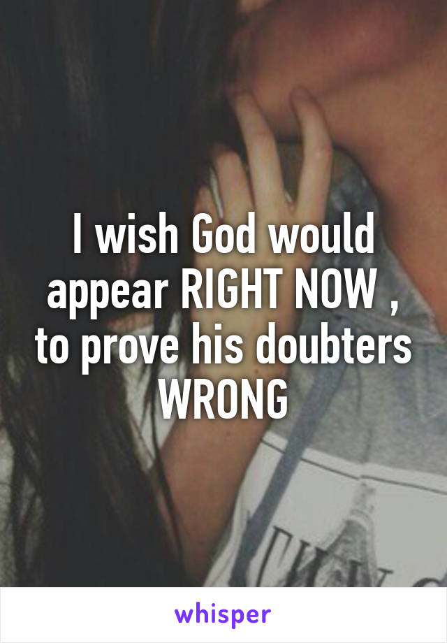 I wish God would appear RIGHT NOW , to prove his doubters WRONG