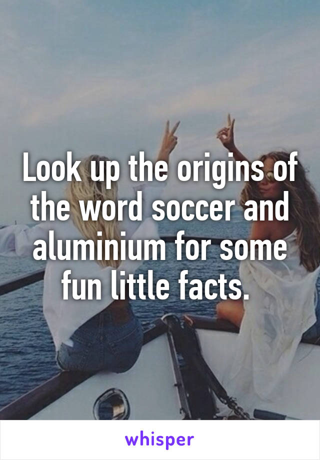 Look up the origins of the word soccer and aluminium for some fun little facts. 