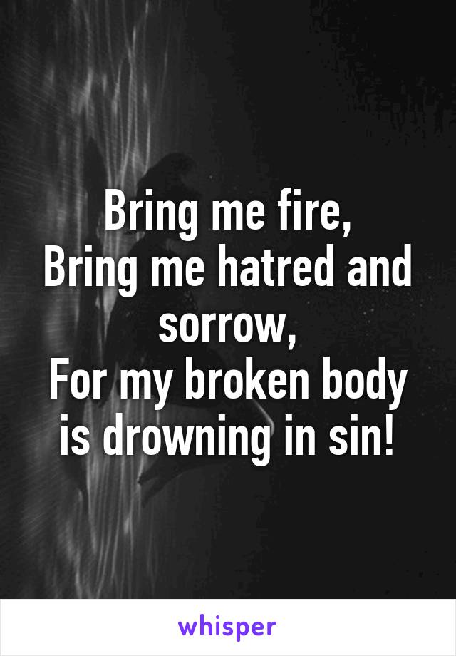 Bring me fire,
Bring me hatred and sorrow,
For my broken body is drowning in sin!