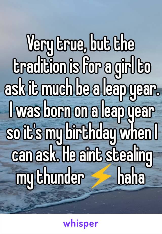 Very true, but the tradition is for a girl to ask it much be a leap year. I was born on a leap year so it's my birthday when I can ask. He aint stealing my thunder ⚡ haha 
