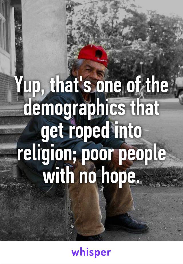 Yup, that's one of the demographics that get roped into religion; poor people with no hope.