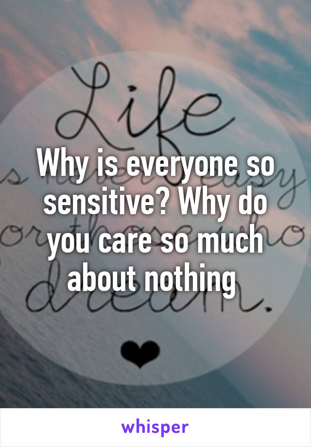 Why is everyone so sensitive? Why do you care so much about nothing 