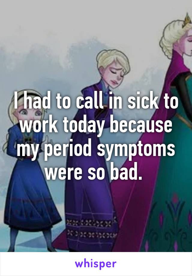 I had to call in sick to work today because my period symptoms were so bad. 