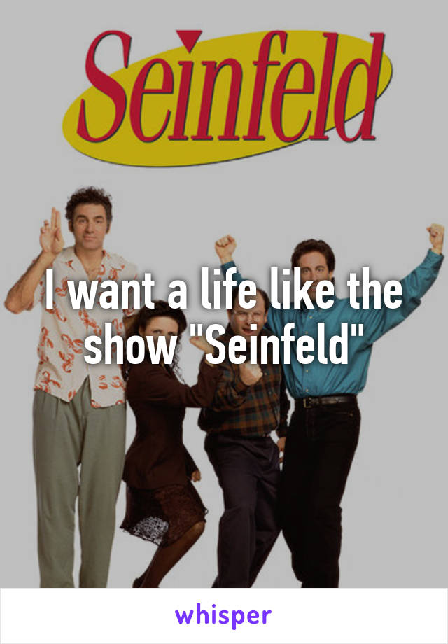 I want a life like the show "Seinfeld"