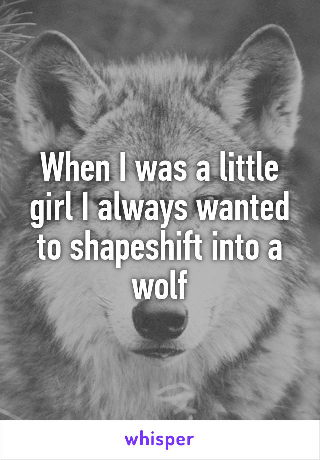 When I was a little girl I always wanted to shapeshift into a wolf