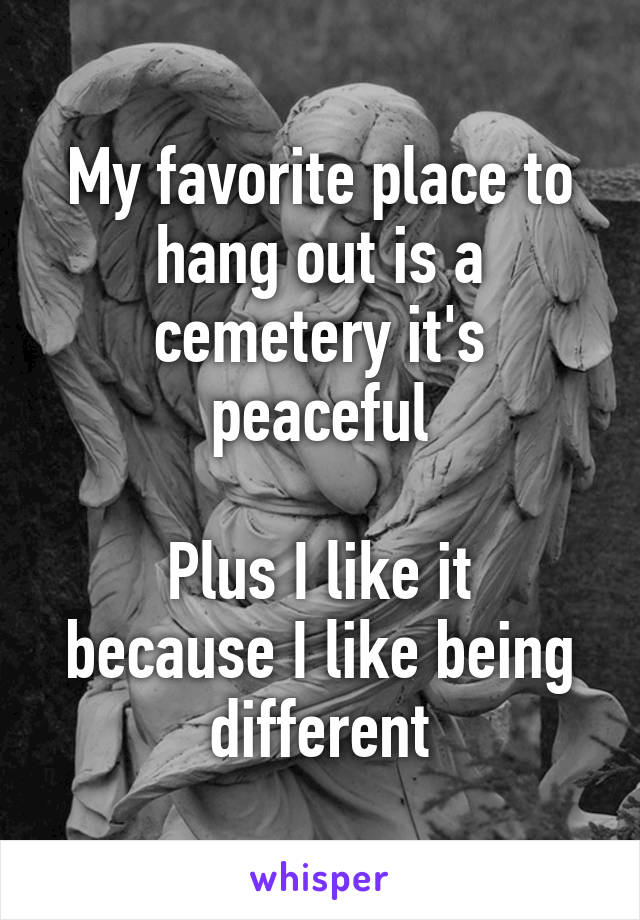 My favorite place to hang out is a cemetery it's peaceful

Plus I like it because I like being different