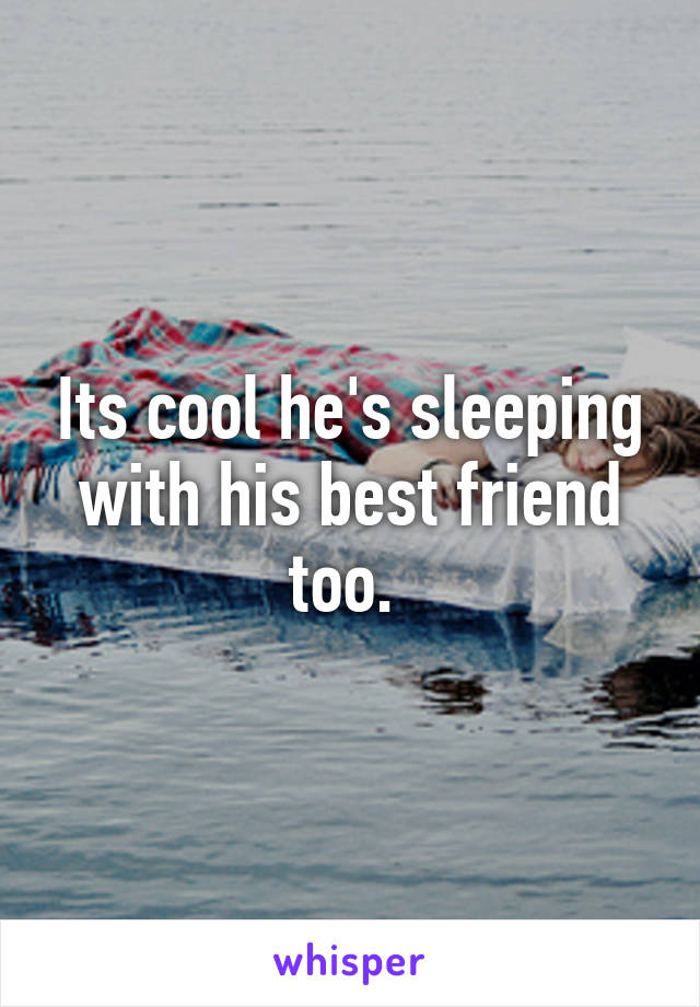 Its cool he's sleeping with his best friend too. 