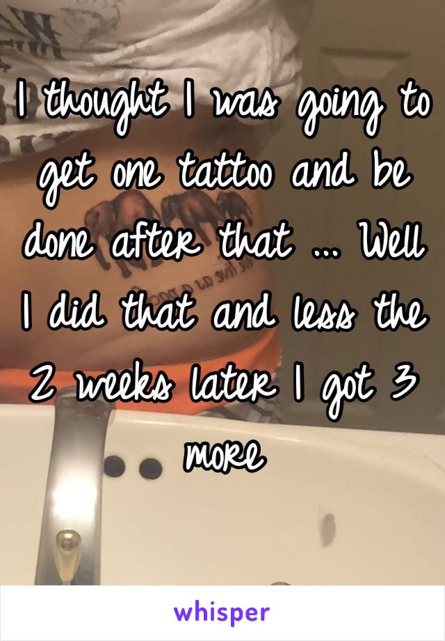 I thought I was going to get one tattoo and be done after that ... Well I did that and less the 2 weeks later I got 3 more 