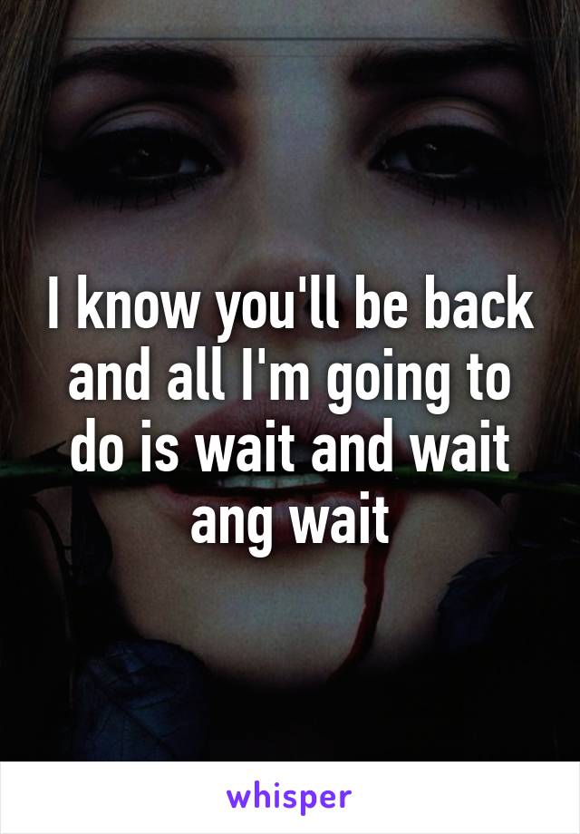 I know you'll be back and all I'm going to do is wait and wait ang wait