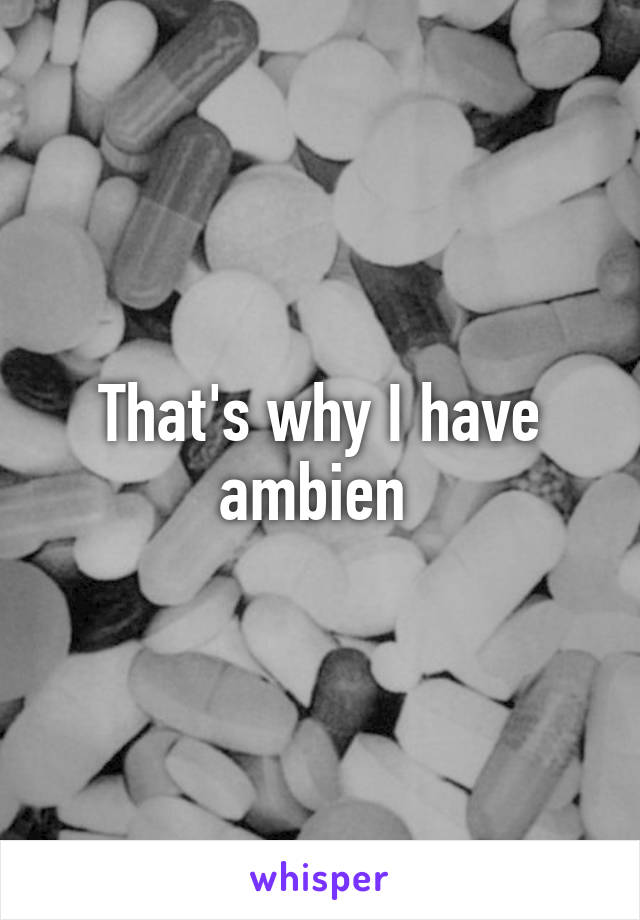 That's why I have ambien 