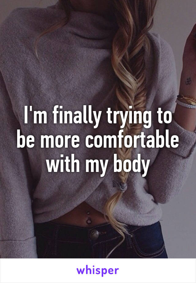 I'm finally trying to be more comfortable with my body