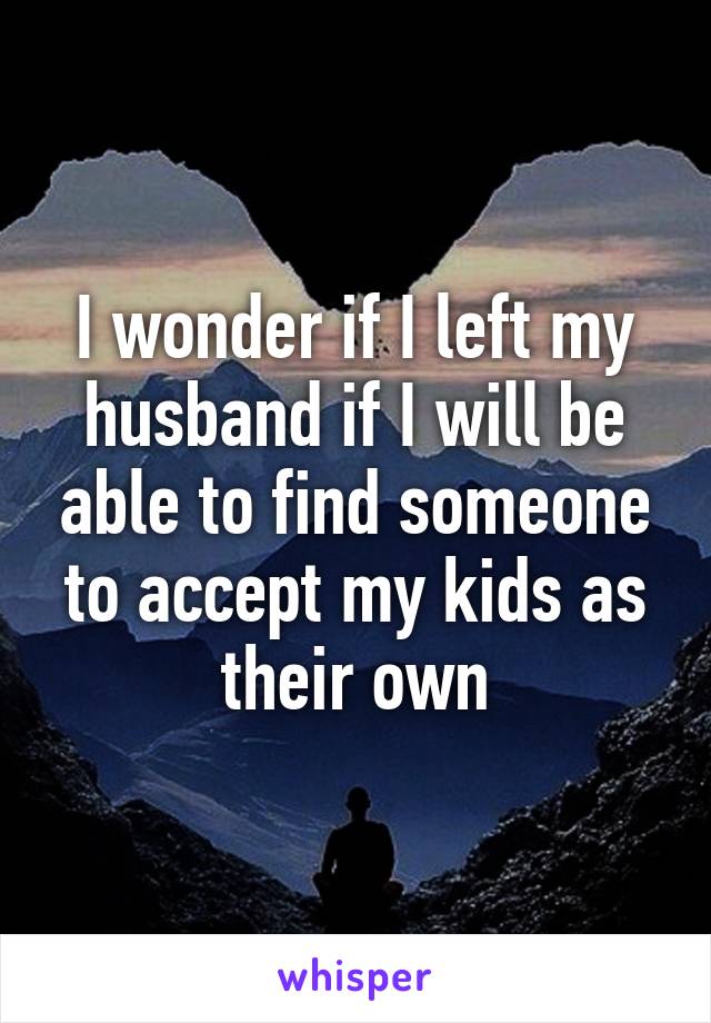 I wonder if I left my husband if I will be able to find someone to accept my kids as their own