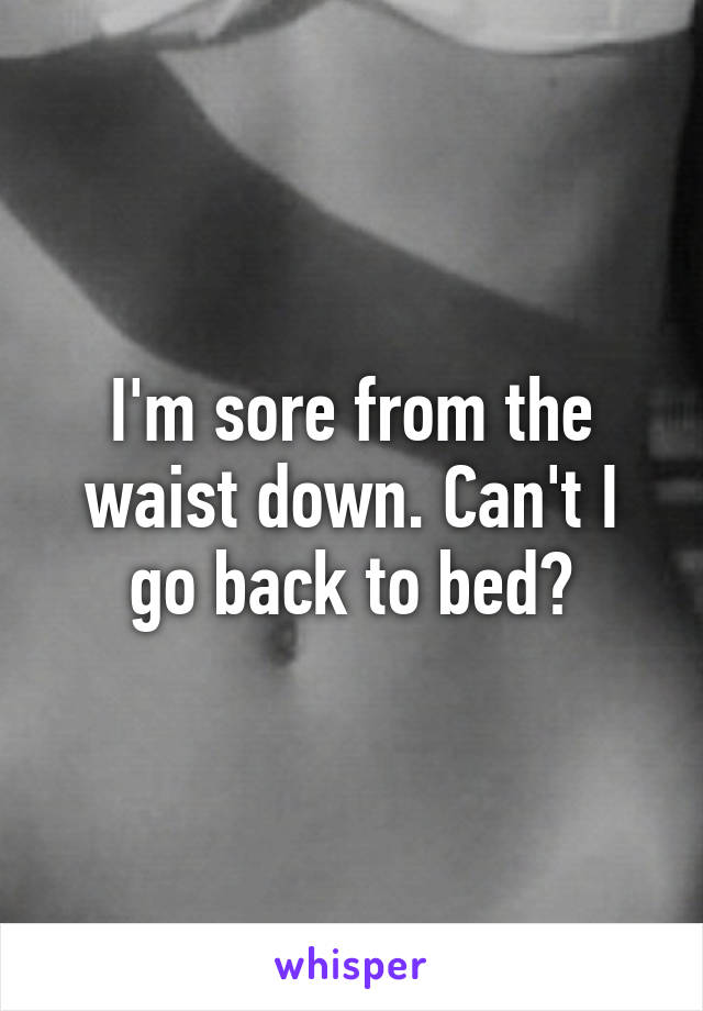 I'm sore from the waist down. Can't I go back to bed?