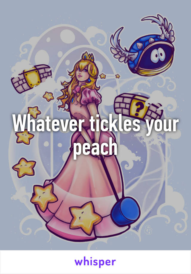 Whatever tickles your peach