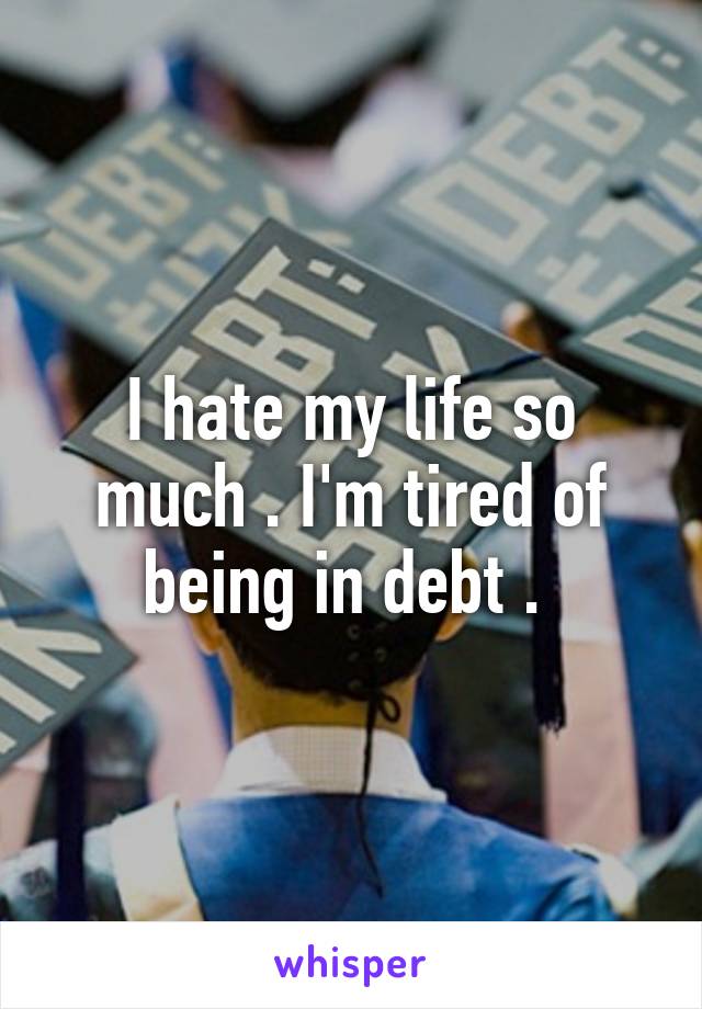 I hate my life so much . I'm tired of being in debt . 