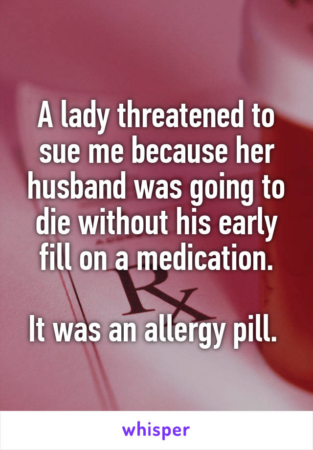 A lady threatened to sue me because her husband was going to die without his early fill on a medication.

It was an allergy pill. 