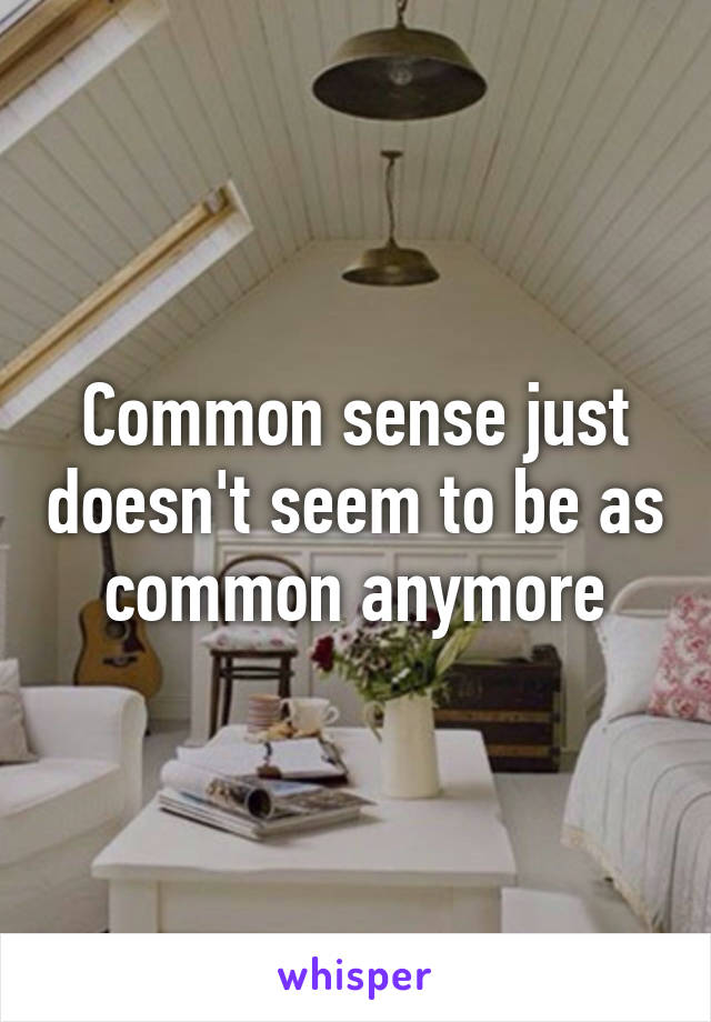 Common sense just doesn't seem to be as common anymore