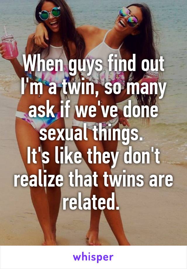 When guys find out I'm a twin, so many ask if we've done sexual things. 
It's like they don't realize that twins are related. 